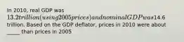 In 2010, real GDP was 13.2 trillion (using 2005 prices) and nominal GDP was14.6 trillion. Based on the GDP deflator, prices in 2010 were about _____ than prices in 2005