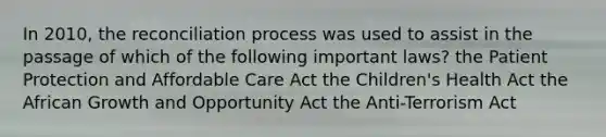 In 2010, the reconciliation process was used to assist in the passage of which of the following important laws? the Patient Protection and Affordable Care Act the Children's Health Act the African Growth and Opportunity Act the Anti-Terrorism Act