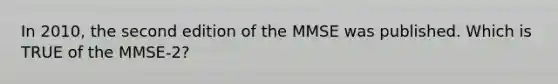 In 2010, the second edition of the MMSE was published. Which is TRUE of the MMSE-2?