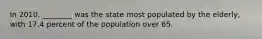 In 2010, ________ was the state most populated by the elderly, with 17.4 percent of the population over 65.