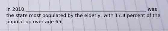 In 2010,___________________________________________________ was the state most populated by the elderly, with 17.4 percent of the population over age 65.