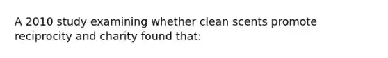 A 2010 study examining whether clean scents promote reciprocity and charity found that: