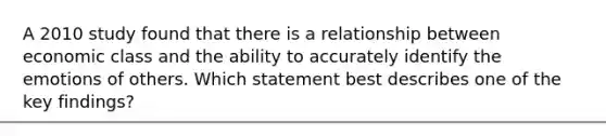 A 2010 study found that there is a relationship between economic class and the ability to accurately identify the emotions of others. Which statement best describes one of the key findings?