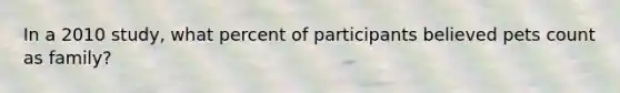 In a 2010 study, what percent of participants believed pets count as family?