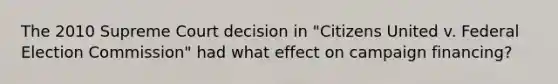 The 2010 Supreme Court decision in "Citizens United v. Federal Election Commission" had what effect on campaign financing?