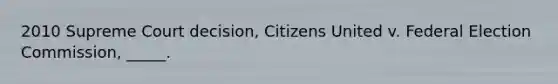 2010 Supreme Court decision, Citizens United v. Federal Election Commission, _____.