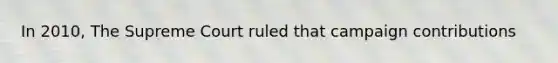 In 2010, The Supreme Court ruled that campaign contributions