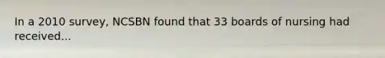 In a 2010 survey, NCSBN found that 33 boards of nursing had received...