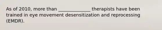 As of 2010, more than ______________ therapists have been trained in eye movement desensitization and reprocessing (EMDR).