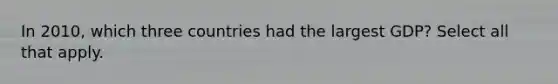 In 2010, which three countries had the largest GDP? Select all that apply.