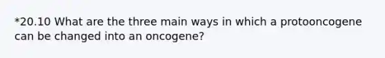 *20.10 What are the three main ways in which a protooncogene can be changed into an oncogene?