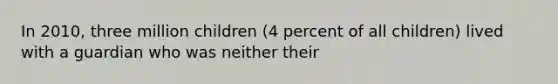 In 2010, three million children (4 percent of all children) lived with a guardian who was neither their