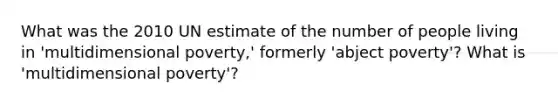 What was the 2010 UN estimate of the number of people living in 'multidimensional poverty,' formerly 'abject poverty'? What is 'multidimensional poverty'?