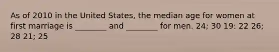 As of 2010 in the United States, the median age for women at first marriage is ________ and ________ for men. 24; 30 19: 22 26; 28 21; 25