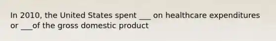 In 2010, the United States spent ___ on healthcare expenditures or ___of the gross domestic product