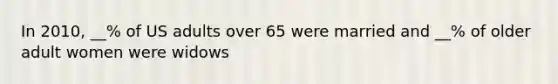 In 2010, __% of US adults over 65 were married and __% of older adult women were widows