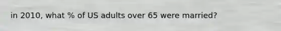 in 2010, what % of US adults over 65 were married?