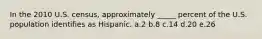 In the 2010 U.S. census, approximately _____ percent of the U.S. population identifies as Hispanic. a.2 b.8 c.14 d.20 e.26