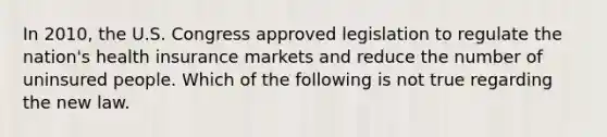 In 2010, the U.S. Congress approved legislation to regulate the nation's health insurance markets and reduce the number of uninsured people. Which of the following is not true regarding the new law.