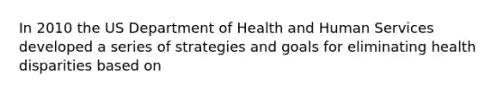 In 2010 the US Department of Health and Human Services developed a series of strategies and goals for eliminating health disparities based on