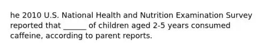 he 2010 U.S. National Health and Nutrition Examination Survey reported that ______ of children aged 2-5 years consumed caffeine, according to parent reports.