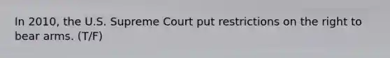 In 2010, the U.S. Supreme Court put restrictions on the right to bear arms. (T/F)