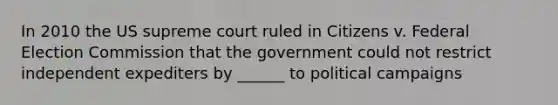 In 2010 the US supreme court ruled in Citizens v. Federal Election Commission that the government could not restrict independent expediters by ______ to political campaigns