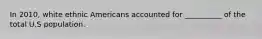 In 2010, white ethnic Americans accounted for __________ of the total U.S population.