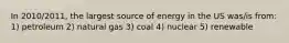 In 2010/2011, the largest source of energy in the US was/is from: 1) petroleum 2) natural gas 3) coal 4) nuclear 5) renewable