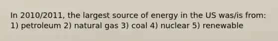 In 2010/2011, the largest source of energy in the US was/is from: 1) petroleum 2) natural gas 3) coal 4) nuclear 5) renewable