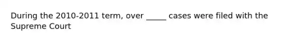 During the 2010-2011 term, over _____ cases were filed with the Supreme Court