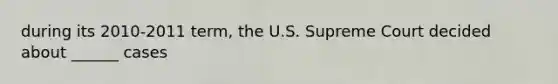 during its 2010-2011 term, the U.S. Supreme Court decided about ______ cases