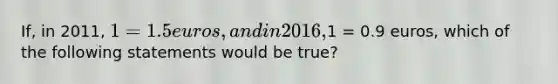 If, in 2011, 1 = 1.5 euros, and in 2016,1 = 0.9 euros, which of the following statements would be true?