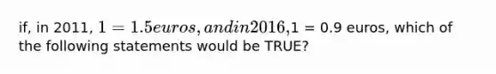 if, in 2011, 1 = 1.5 euros, and in 2016,1 = 0.9 euros, which of the following statements would be TRUE?