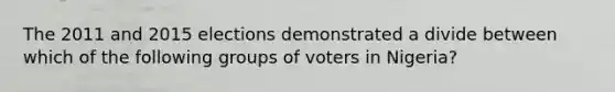 The 2011 and 2015 elections demonstrated a divide between which of the following groups of voters in Nigeria?