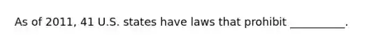 As of 2011, 41 U.S. states have laws that prohibit __________.