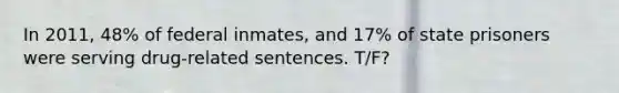 In 2011, 48% of federal inmates, and 17% of state prisoners were serving drug-related sentences. T/F?