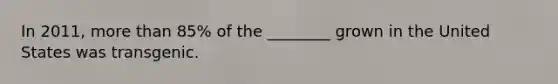In 2011, <a href='https://www.questionai.com/knowledge/keWHlEPx42-more-than' class='anchor-knowledge'>more than</a> 85% of the ________ grown in the United States was transgenic.