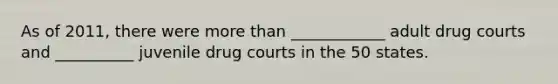 As of 2011, there were more than ____________ adult drug courts and __________ juvenile drug courts in the 50 states.