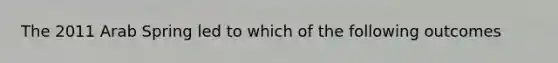 The 2011 Arab Spring led to which of the following outcomes