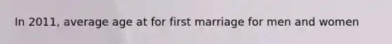 In 2011, average age at for first marriage for men and women