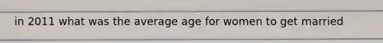 in 2011 what was the average age for women to get married