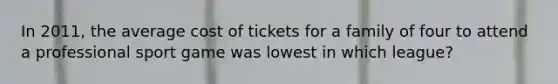 In 2011, the average cost of tickets for a family of four to attend a professional sport game was lowest in which league?