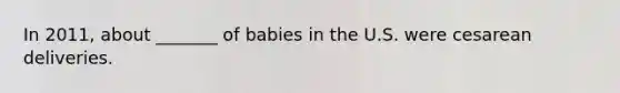 In 2011, about _______ of babies in the U.S. were cesarean deliveries.