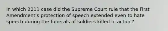 In which 2011 case did the Supreme Court rule that the First Amendment's protection of speech extended even to hate speech during the funerals of soldiers killed in action?