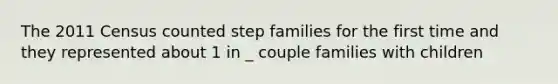 The 2011 Census counted step families for the first time and they represented about 1 in _ couple families with children