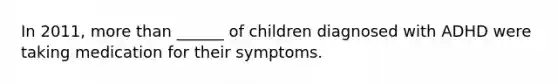 In 2011, more than ______ of children diagnosed with ADHD were taking medication for their symptoms.