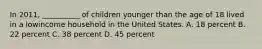 In 2011, __________ of children younger than the age of 18 lived in a lowincome household in the United States. A. 18 percent B. 22 percent C. 38 percent D. 45 percent