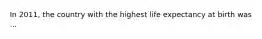 In 2011, the country with the highest life expectancy at birth was ...