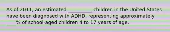 As of 2011, an estimated __________ children in the United States have been diagnosed with ADHD, representing approximately ____% of school-aged children 4 to 17 years of age.